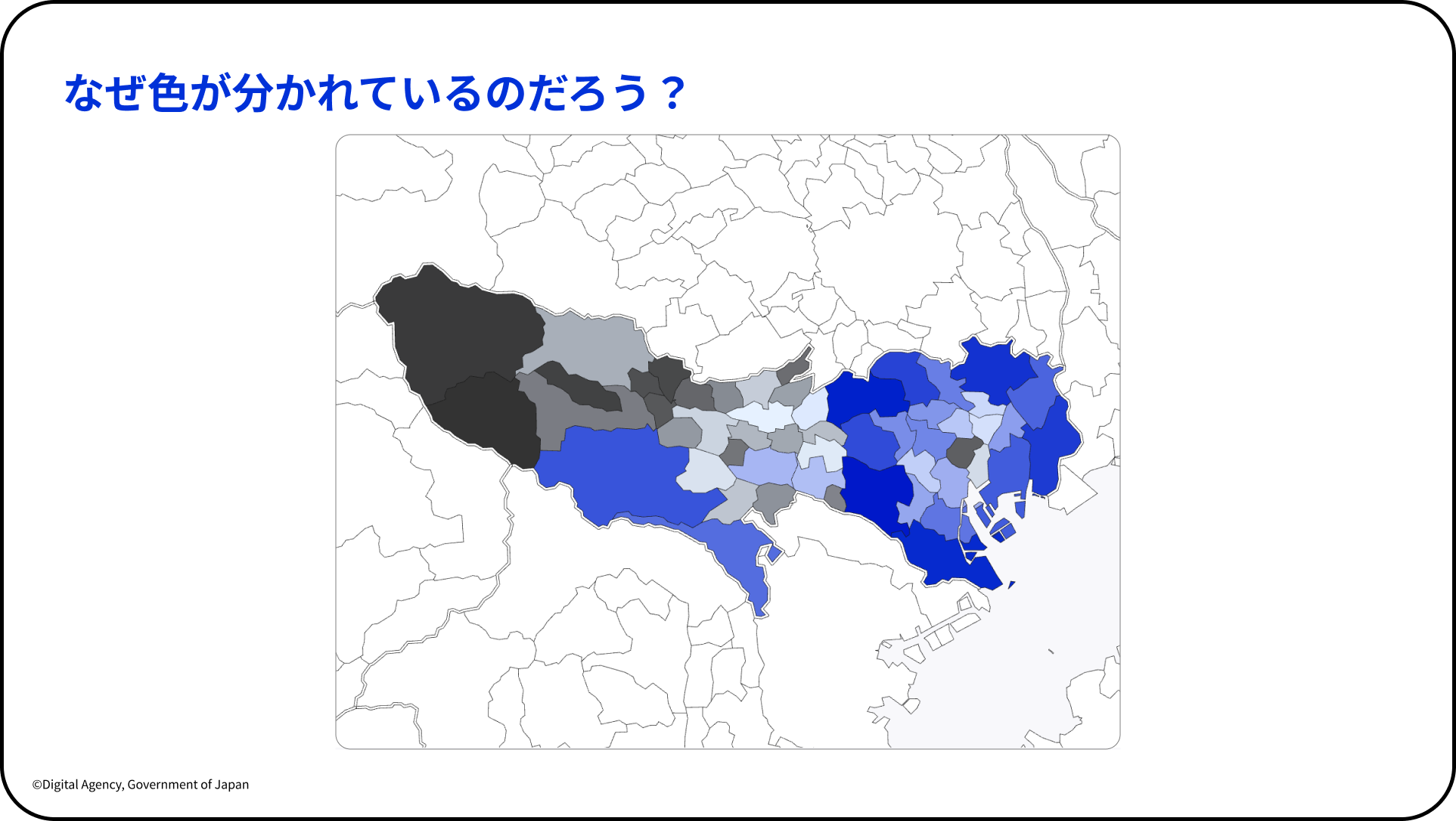 こども霞が関見学デーにてデジタル庁が実施したダッシュボードワークショップのスライド。 「なぜ色が分かれているのだろう？」というタイトル。中央に東京都の市区町村地図が掲載されており、各地域が黒、濃いグレー、薄いグレー、薄い青、濃い青のグラデーションで色分けされている。 スライド左下に「©Digital Agency, Government of Japan」の表記。