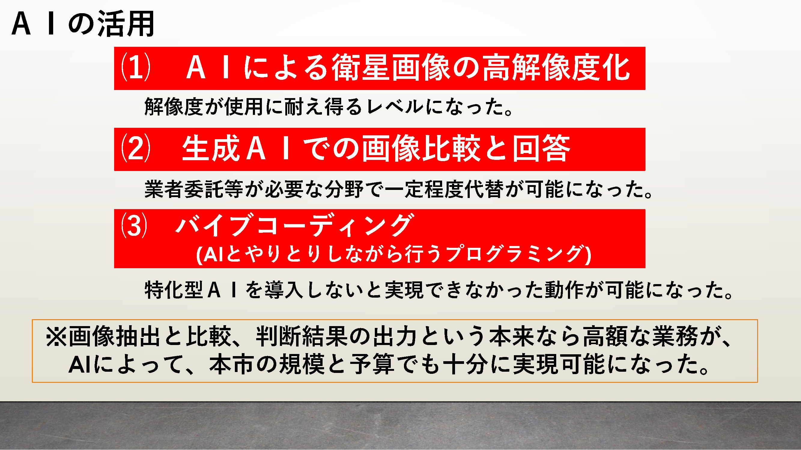 「AIの活用」と題したスライド。スライド内のテキスト情報は以下の通り。（1）AIによる衛星画像の高解像度化。解像度が使用に耐え得るレベルになった。（2）生成AIでの画像比較と回答。業務委託などが必要な分野で一定程度代替が可能になった。（3）バイブコーディング（AIとやりとりしながら行うプログラミング）。特化型AIを導入しないと実現できなかった動作が可能になった。上記のことから、「画像抽出と比較、判断結果の出力という本来なら高額な業務が、AIによって、本市の規模と予算でも十分に実現可能になった」。