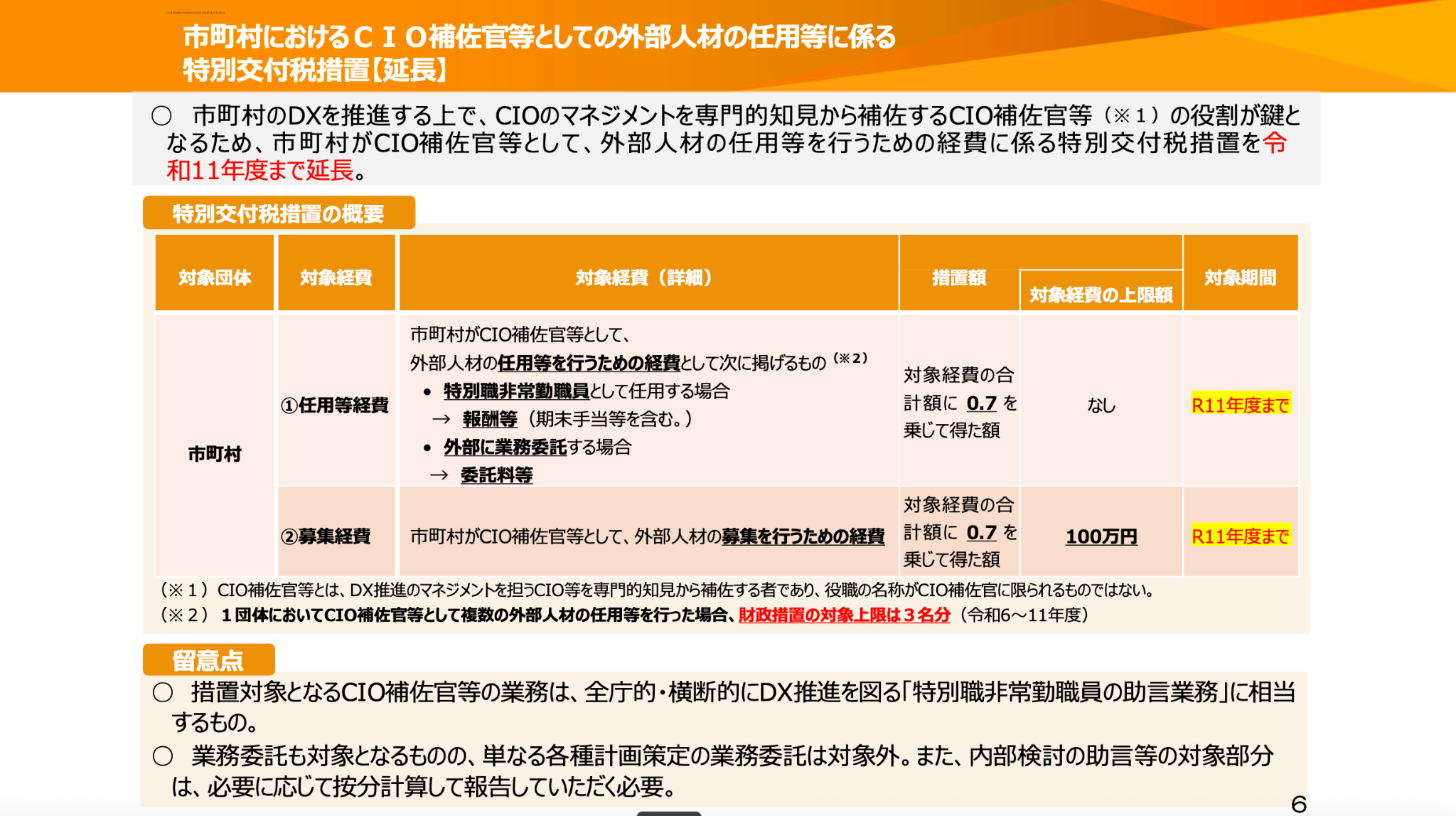 総務省の資料から。「市町村におけるCIO補佐官等としての外部人材の任用等に係る特別交付税措置【延長】」と題したスライド。市町村のDXを推進する上で、CIOのマネジメントを専門的治験から補佐するCIO補佐官等（※1　CIO補佐官等とは、DX推進のマネジメントを担うCIO等を専門的治験から補佐する者であり、役職の名称がCIO補佐官に限られるものではない）の役割が鍵となるため、市町村がCIO補佐官等として、外部人材の任用等を行うための経費に係る特別交付税措置を令和11年度まで延長。次に「特別交付税措置の概要」として、表が書かれている。対象団体は市町村で、対象経費が「任用等経費」の場合（市町村がCIO補佐官等として、外部人材の任用等を行うための経費として次に掲げるもの（※2 1団体においてCIO補佐官等として複数の外部人材の任用等を行なった場合、財政措置の対象上限は3名分（令和6〜11年度））。特別職非常勤職員として任用する場合→報酬等（期末手当等を含む）。外部に業務委託する場合→委託料等）は、措置額が「対象経費の合計額に0.7を乗じて得た額」で、対象経費の上限額は「なし」、対象期間は「R11年度まで」。対象経費が「募集経費」の場合（市町村がCIO補佐官等として、外部人材の募集を行うための経費）は、措置額が「対象経費の合計額に0.7を乗じて得た額」で、対象経費の上限額は「100万円」、対象期間は「R11年度まで」。留意点として、①措置対象となるCIO補佐官等の業務は、全庁的・横断的にDX推進を図る「特別職非常勤職員の助言業務」に相当するもの。②業務委託も対象となるものの、単なる各種計画策定の業務委託は対象外。また、内部検討の助言等の対象部分は、必要に応じて按分計算して報告していただく必要。