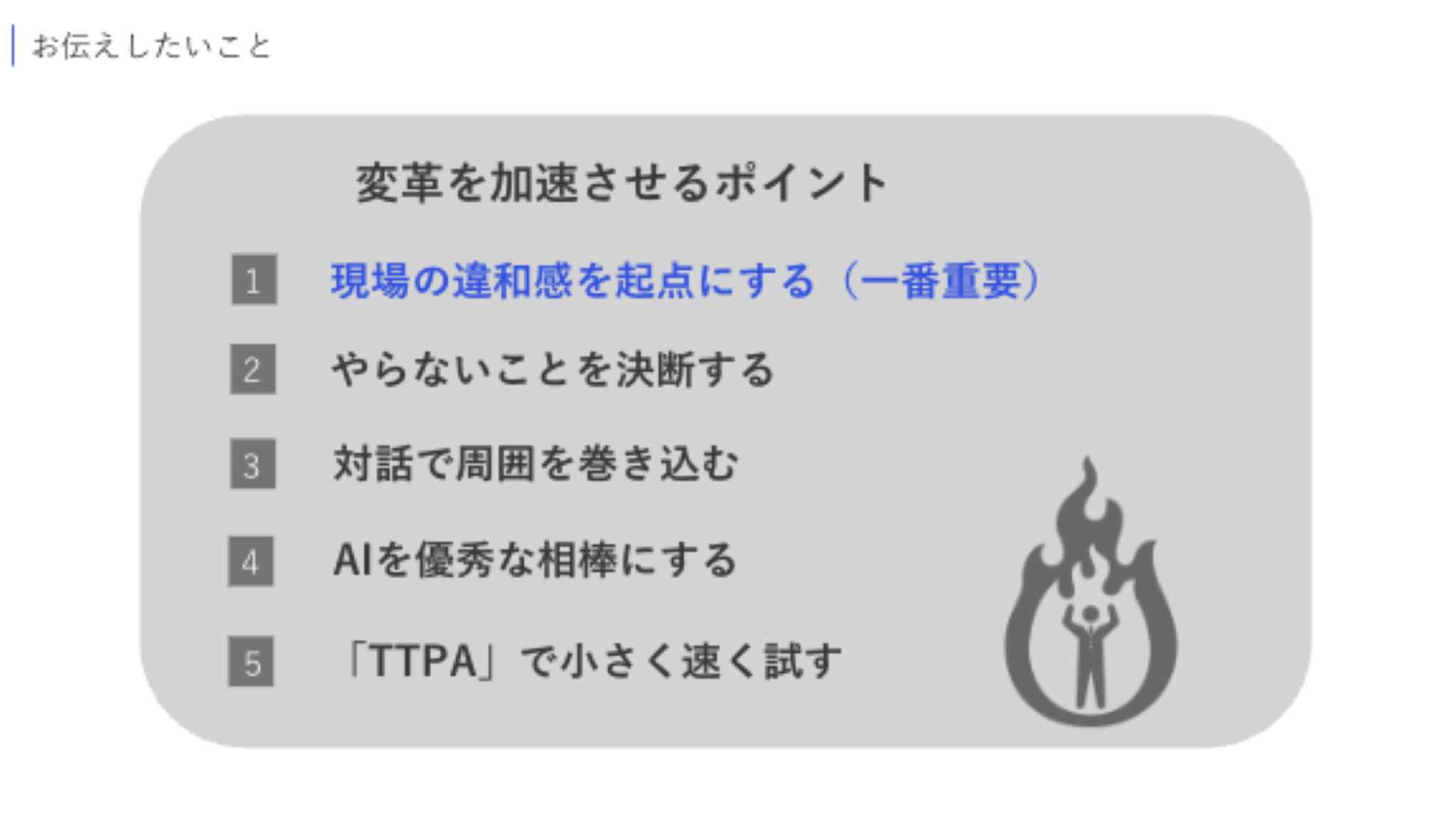 長尾氏のスライドより引用。「変革を加速させるポイント」と題したスライド。①現場の違和感を起点にする（一番重要）、②やらないことを決断する、③対話で周囲を巻き込む、④AIを優秀な相棒にする、⑤「TTPA」で小さく速く試す、と書かれている。右下には人型のアイコンの周りが炎のような模様で覆われているイラストもある。