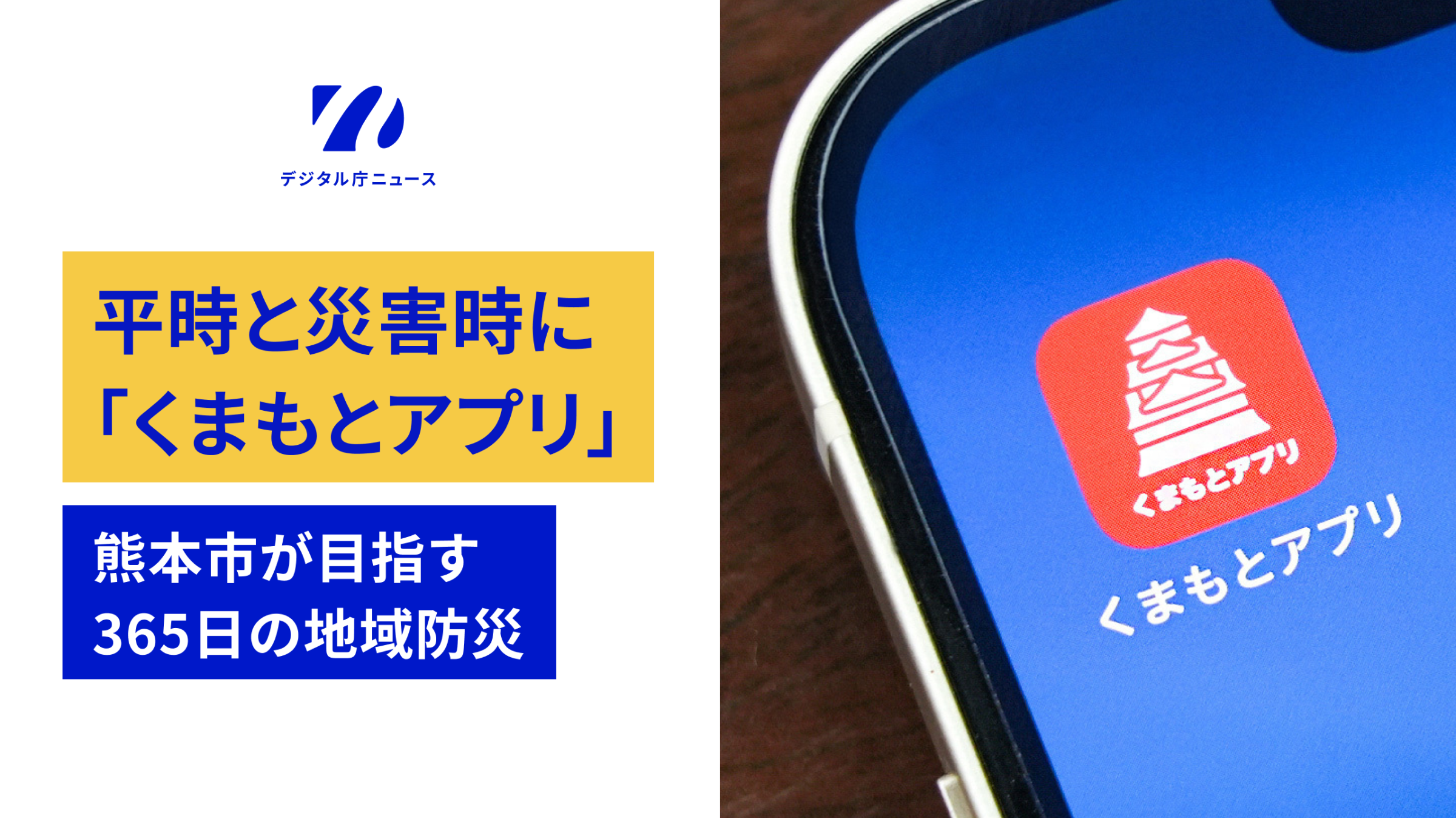 向かって左側に、上に、デジタル庁ニュースのロゴ、下に、平時と災害時に「くまもとアプリ」　熊本市が目指す365日の地域防災」の文字。向かって右側にスマートフォンの画面に「くまもとアプリ」のアイコンが写っている画像