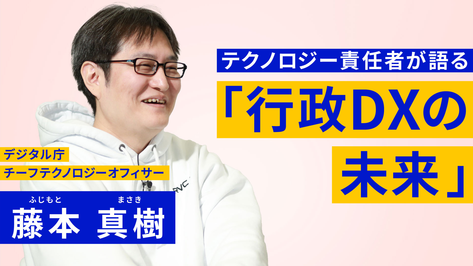 眼鏡をかけて白いパーカーを着ている男性の写真の上に、「デジタル庁チーフテクノロジーオフィサー藤本真樹」と記載されている。右側にはテクノロジー責任者が語る「行政DXの未来」という文字が書かれている。